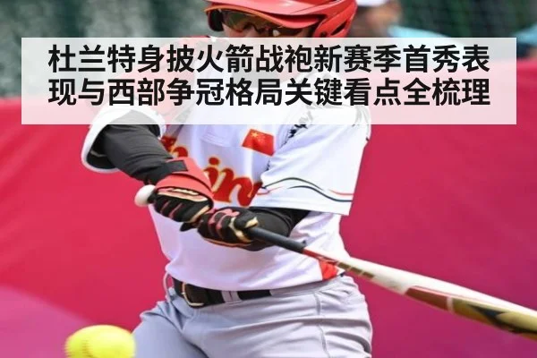 杜兰特身披火箭战袍新赛季首秀表现与西部争冠格局关键看点全梳理 - kaiyun