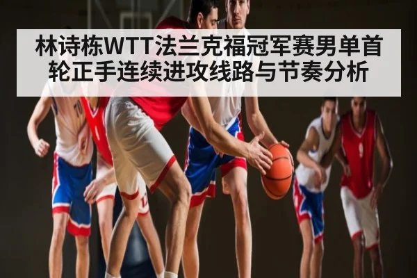 林诗栋WTT法兰克福冠军赛男单首轮正手连续进攻线路与节奏分析 - kaiyun