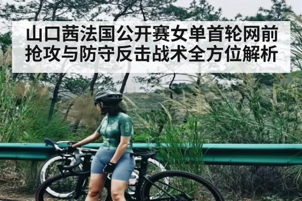 山口茜法国公开赛女单首轮网前抢攻与防守反击战术全方位解析 - kaiyun
