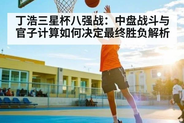 丁浩三星杯八强战:中盘战斗与官子计算如何决定最终胜负解析