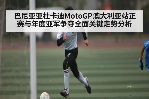 巴尼亚亚杜卡迪MotoGP澳大利亚站正赛与年度亚军争夺全面关键走势分析