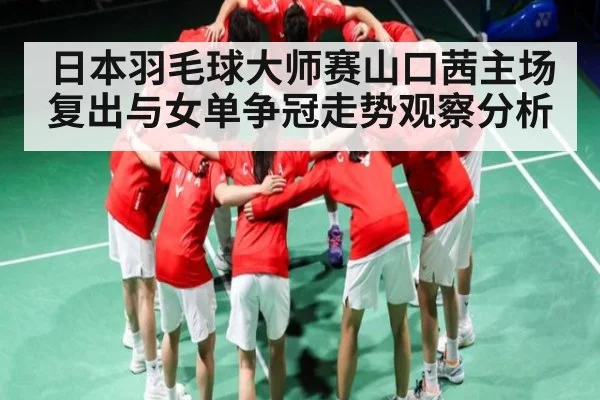 日本羽毛球大师赛山口茜主场复出与女单争冠走势观察分析