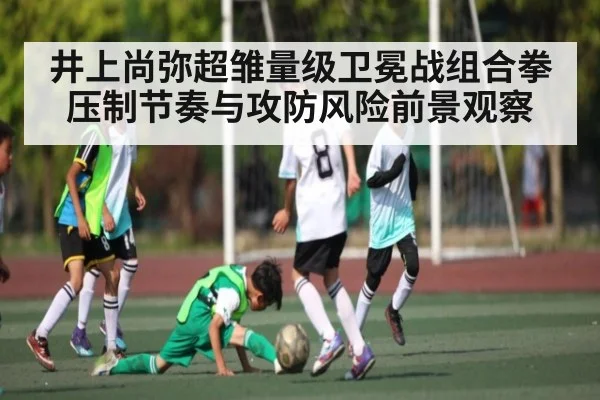 井上尚弥超雏量级卫冕战组合拳压制节奏与攻防风险前景观察