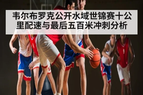 韦尔布罗克公开水域世锦赛十公里配速与最后五百米冲刺分析