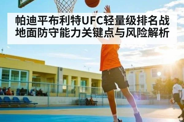 帕迪平布利特UFC轻量级排名战地面防守能力关键点与风险解析 | kaiyun